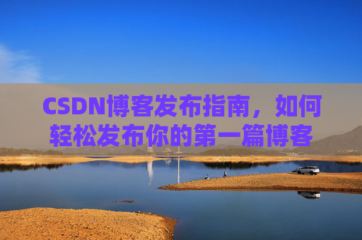 CSDN博客发布指南，如何轻松发布你的第一篇博客